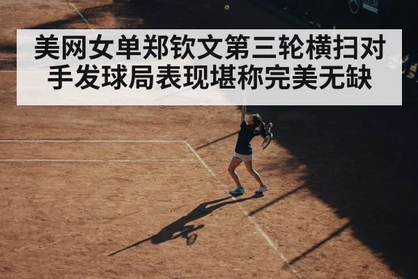 美网女单郑钦文第三轮横扫对手发球局表现堪称完美无缺