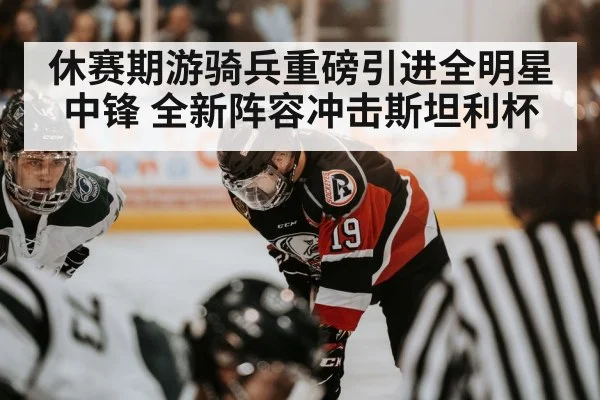 休赛期游骑兵重磅引进全明星中锋 全新阵容冲击斯坦利杯