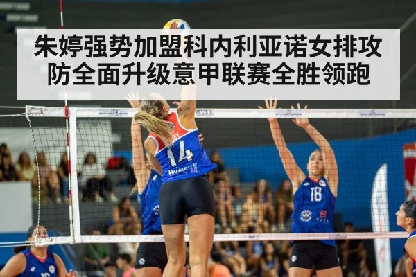 朱婷强势加盟科内利亚诺女排攻防全面升级意甲联赛全胜领跑