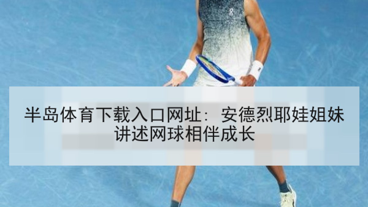半岛体育下载入口网址: 安德烈耶娃姐妹讲述网球相伴成长
