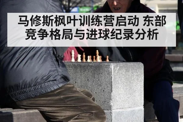 马修斯枫叶训练营启动 东部竞争格局与进球纪录分析