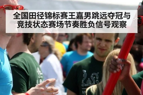 全国田径锦标赛王嘉男跳远夺冠与竞技状态赛场节奏胜负信号观察